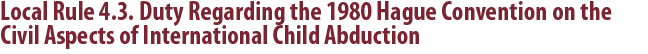 Local Rule 4.3. Duty Regarding the 1980 Hague Convention on the Civil Aspects of International Child Abduction